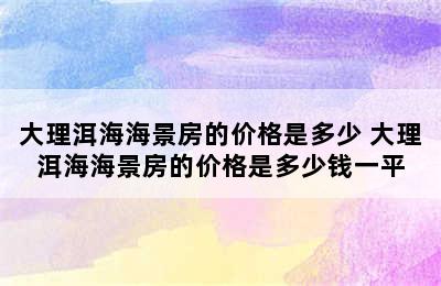 大理洱海海景房的价格是多少 大理洱海海景房的价格是多少钱一平